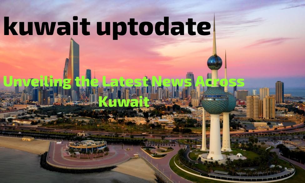 kuwait uptodate: Unveiling the Latest News Across Kuwait